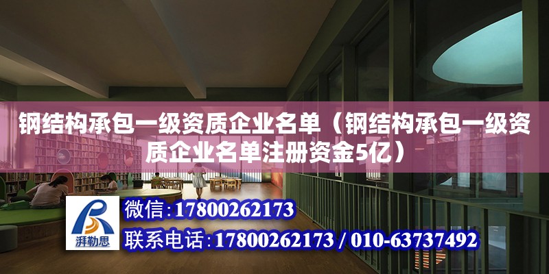 鋼結構承包一級資質企業名單（鋼結構承包一級資質企業名單注冊資金5億）