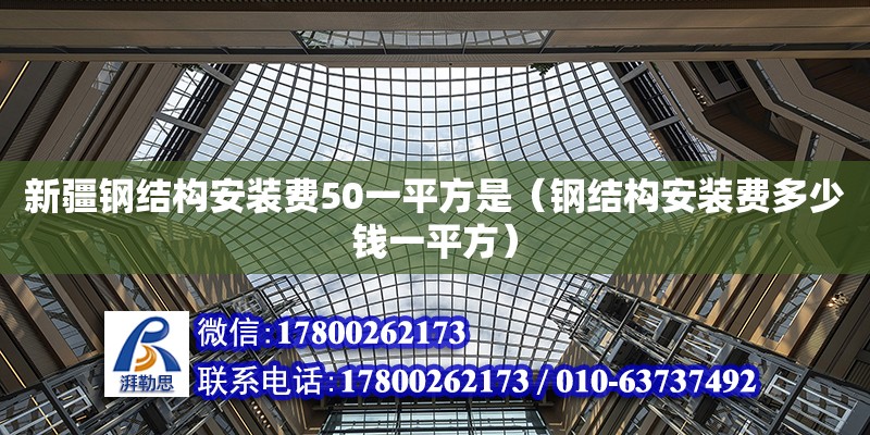 新疆鋼結構安裝費50一平方是（鋼結構安裝費多少錢一平方）