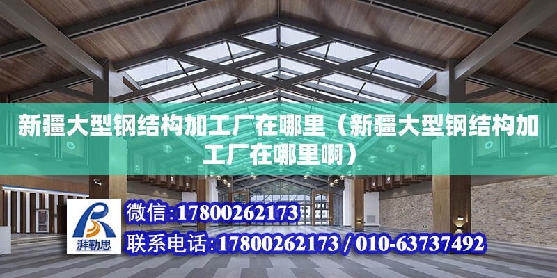 新疆大型鋼結構加工廠在哪里（新疆大型鋼結構加工廠在哪里啊）