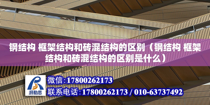 鋼結構 框架結構和磚混結構的區別（鋼結構 框架結構和磚混結構的區別是什么）