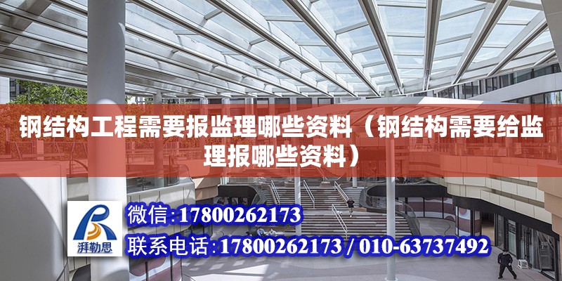 鋼結構工程需要報監理哪些資料（鋼結構需要給監理報哪些資料）