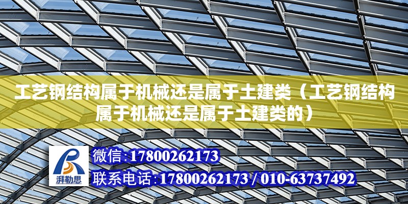 工藝鋼結(jié)構(gòu)屬于機(jī)械還是屬于土建類（工藝鋼結(jié)構(gòu)屬于機(jī)械還是屬于土建類的）