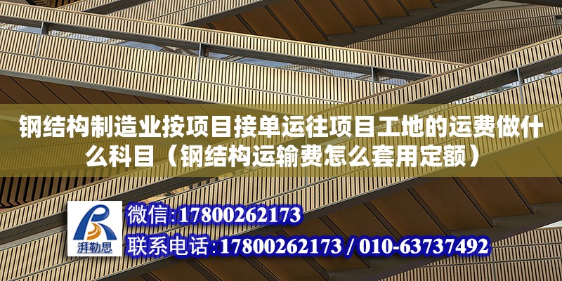 鋼結構制造業按項目接單運往項目工地的運費做什么科目（鋼結構運輸費怎么套用定額）