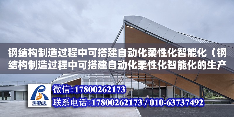 鋼結構制造過程中可搭建自動化柔性化智能化（鋼結構制造過程中可搭建自動化柔性化智能化的生產線）