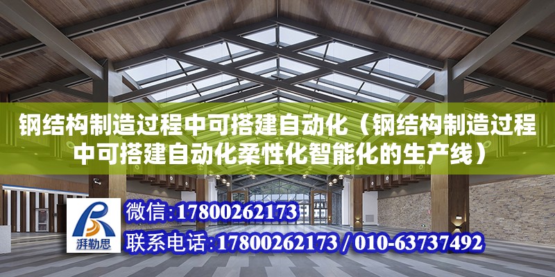 鋼結構制造過程中可搭建自動化（鋼結構制造過程中可搭建自動化柔性化智能化的生產線）