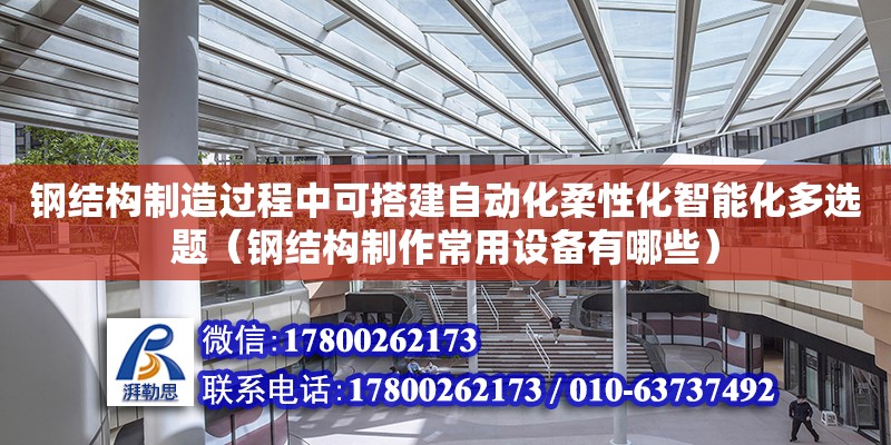 鋼結(jié)構(gòu)制造過程中可搭建自動(dòng)化柔性化智能化多選題（鋼結(jié)構(gòu)制作常用設(shè)備有哪些） 北京網(wǎng)架設(shè)計(jì)