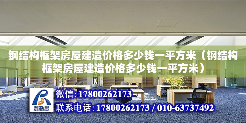 鋼結構框架房屋建造價格多少錢一平方米（鋼結構框架房屋建造價格多少錢一平方米）