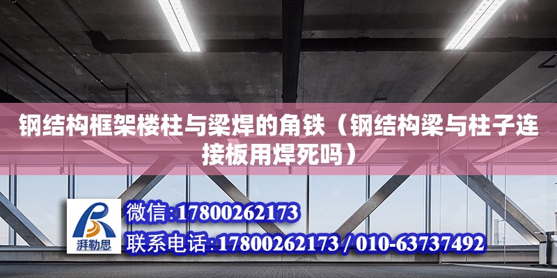 鋼結構框架樓柱與梁焊的角鐵（鋼結構梁與柱子連接板用焊死嗎） 結構工業鋼結構設計