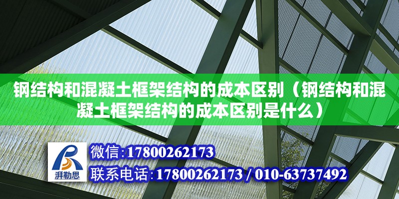 鋼結構和混凝土框架結構的成本區別（鋼結構和混凝土框架結構的成本區別是什么）