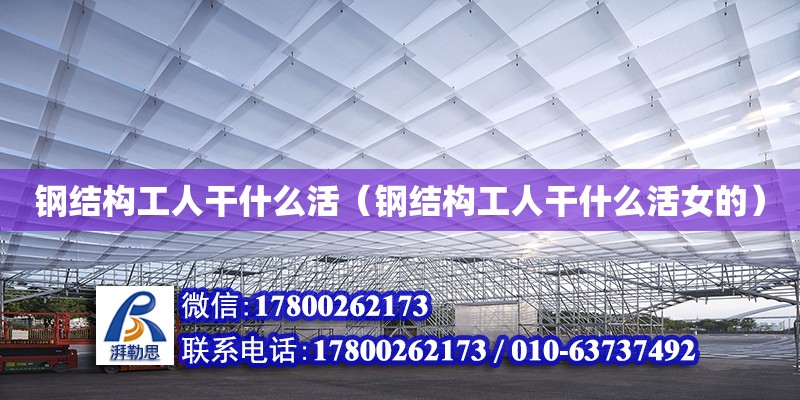 鋼結(jié)構(gòu)工人干什么活（鋼結(jié)構(gòu)工人干什么活女的） 結(jié)構(gòu)工業(yè)裝備施工