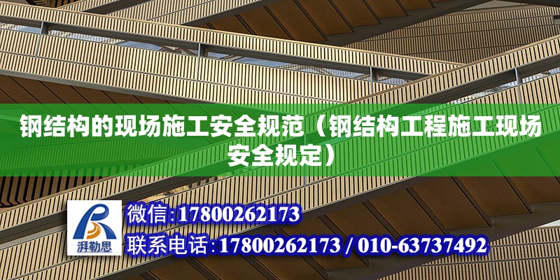 鋼結構的現場施工安全規范（鋼結構工程施工現場安全規定）