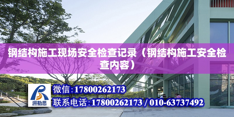 鋼結構施工現場安全檢查記錄（鋼結構施工安全檢查內容）