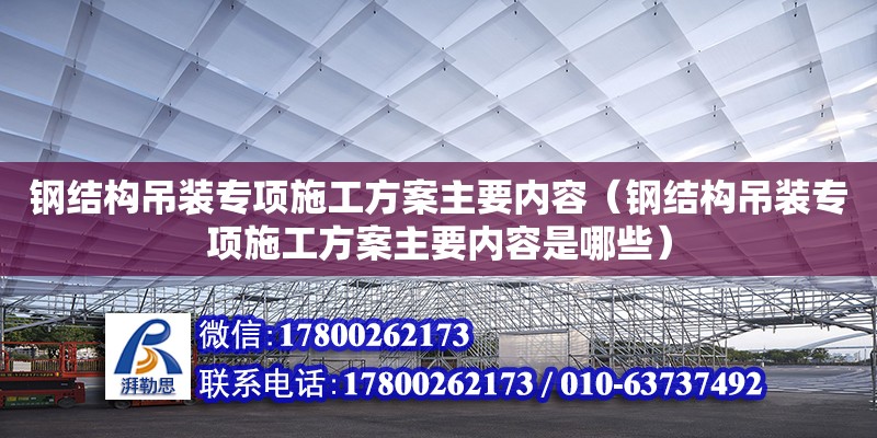 鋼結構吊裝專項施工方案主要內容（鋼結構吊裝專項施工方案主要內容是哪些）