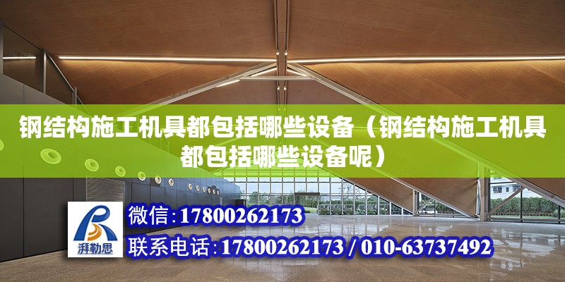 鋼結構施工機具都包括哪些設備（鋼結構施工機具都包括哪些設備呢）