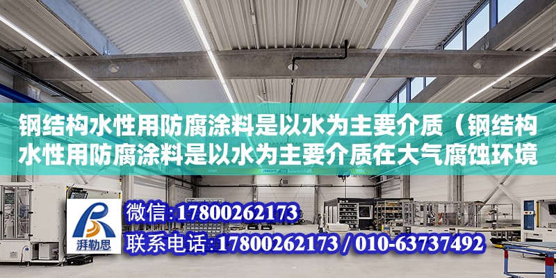 鋼結(jié)構(gòu)水性用防腐涂料是以水為主要介質(zhì)（鋼結(jié)構(gòu)水性用防腐涂料是以水為主要介質(zhì)在大氣腐蝕環(huán)境）