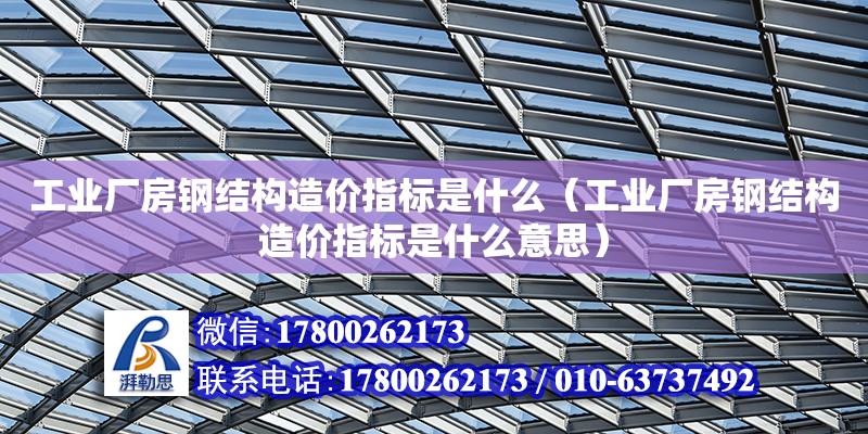 工業廠房鋼結構造價指標是什么（工業廠房鋼結構造價指標是什么意思）