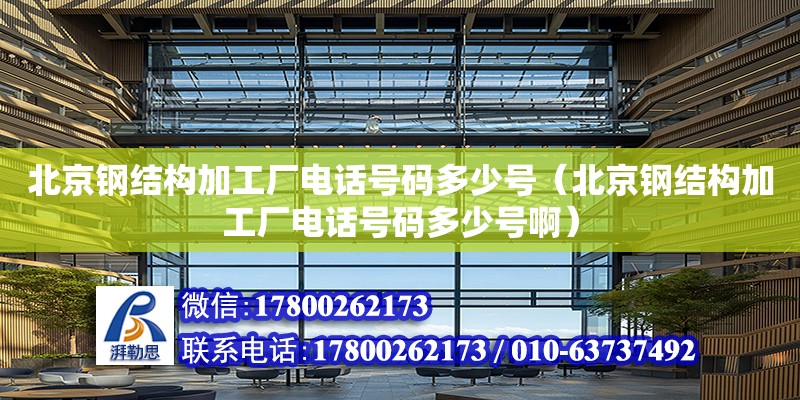 北京鋼結構加工廠**號碼多少號（北京鋼結構加工廠**號碼多少號啊）