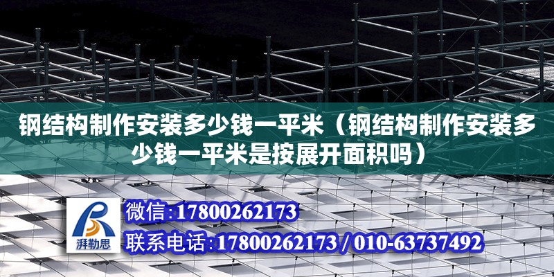 鋼結構制作安裝多少錢一平米（鋼結構制作安裝多少錢一平米是按展開面積嗎）