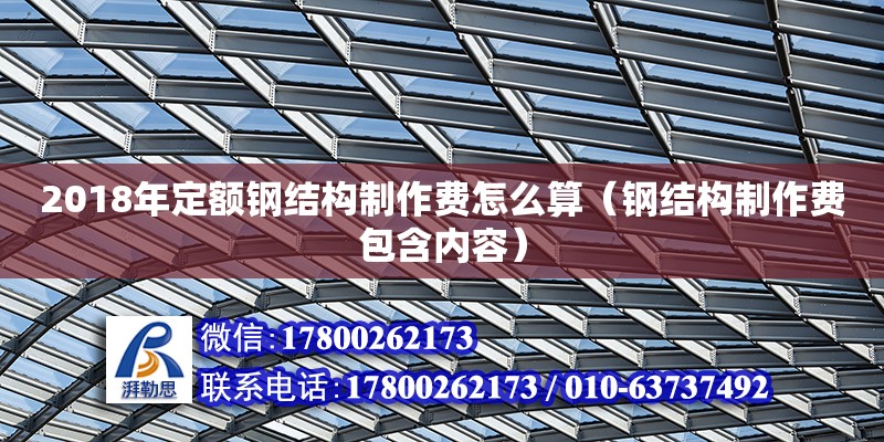 2018年定額鋼結(jié)構(gòu)制作費(fèi)怎么算（鋼結(jié)構(gòu)制作費(fèi)包含內(nèi)容） 建筑方案施工