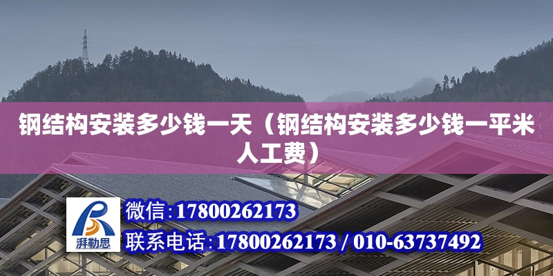 鋼結構安裝多少錢一天（鋼結構安裝多少錢一平米人工費）