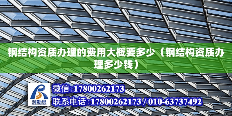 鋼結構資質辦理的費用大概要多少（鋼結構資質辦理多少錢）