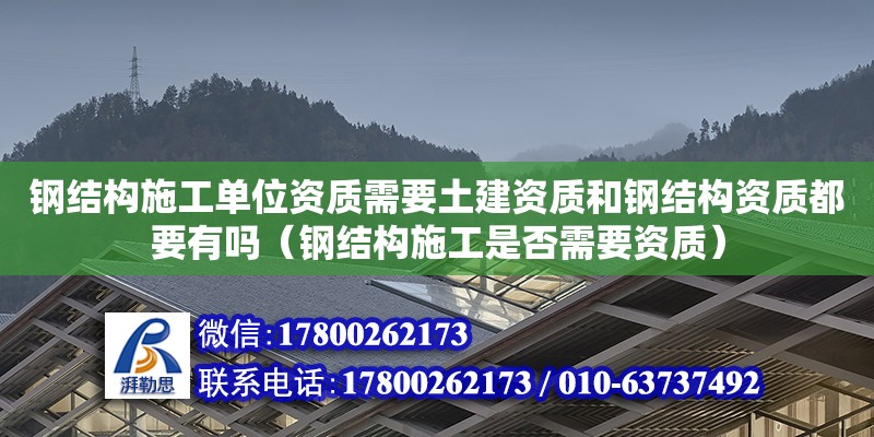 鋼結(jié)構(gòu)施工單位資質(zhì)需要土建資質(zhì)和鋼結(jié)構(gòu)資質(zhì)都要有嗎（鋼結(jié)構(gòu)施工是否需要資質(zhì)）