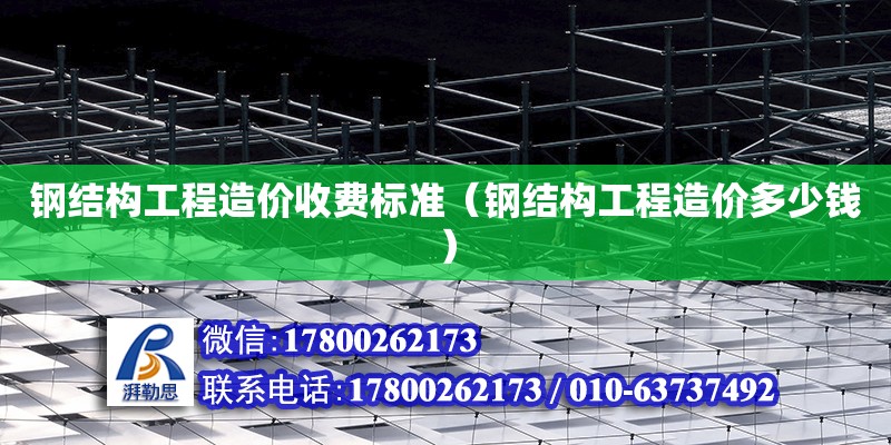 鋼結構工程造價收費標準（鋼結構工程造價多少錢）