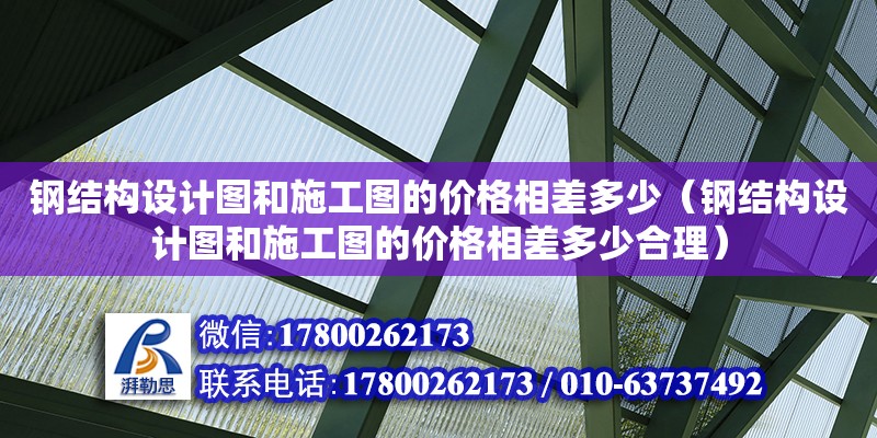 鋼結構設計圖和施工圖的價格相差多少（鋼結構設計圖和施工圖的價格相差多少合理）