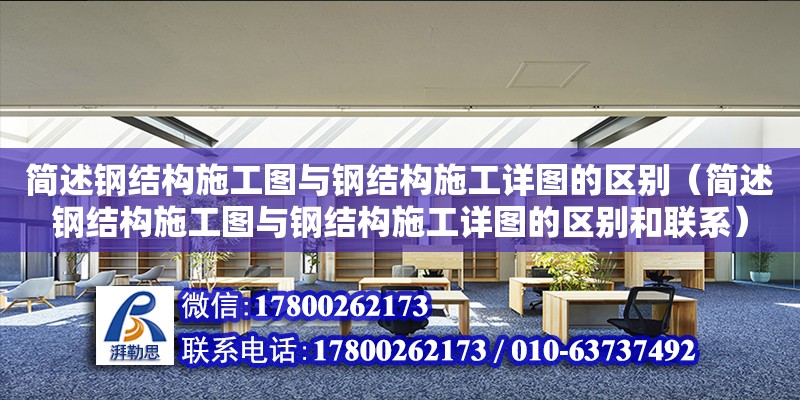 簡述鋼結構施工圖與鋼結構施工詳圖的區別（簡述鋼結構施工圖與鋼結構施工詳圖的區別和聯系）