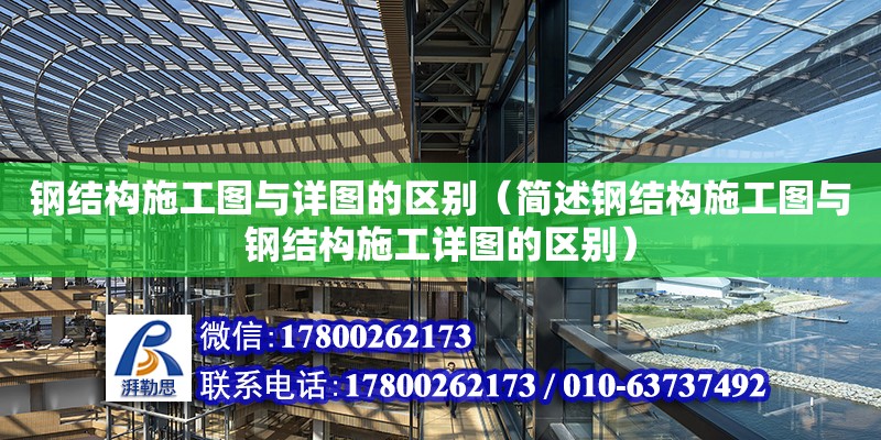 鋼結構施工圖與詳圖的區別（簡述鋼結構施工圖與鋼結構施工詳圖的區別）