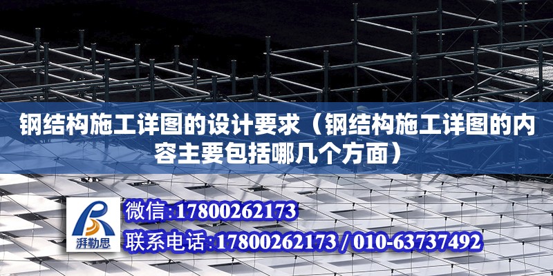 鋼結構施工詳圖的設計要求（鋼結構施工詳圖的內容主要包括哪幾個方面）