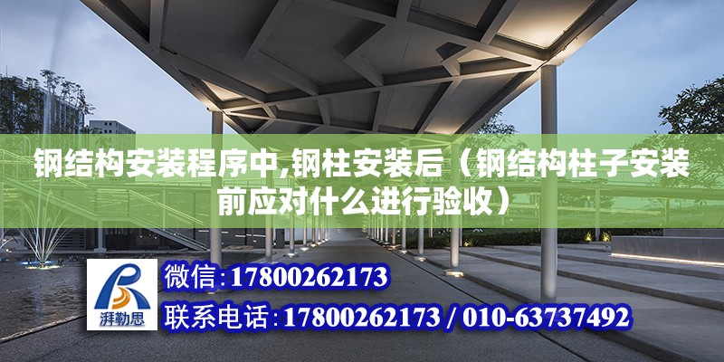 鋼結構安裝程序中,鋼柱安裝后（鋼結構柱子安裝前應對什么進行驗收）