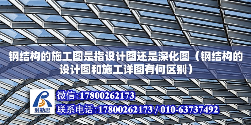 鋼結構的施工圖是指設計圖還是深化圖（鋼結構的設計圖和施工詳圖有何區別） 鋼結構跳臺施工