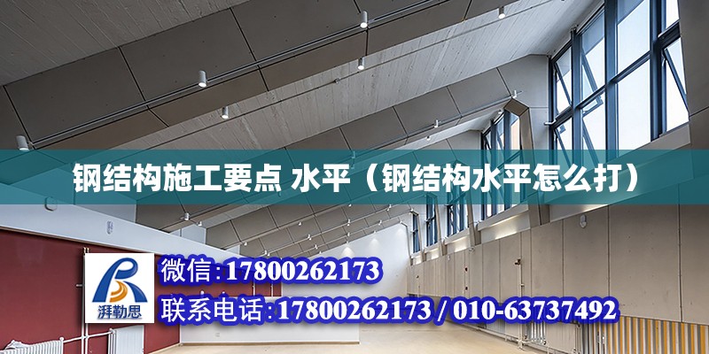 鋼結構施工要點 水平（鋼結構水平怎么打） 建筑施工圖施工