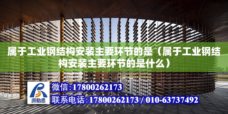 屬于工業鋼結構安裝主要環節的是（屬于工業鋼結構安裝主要環節的是什么）