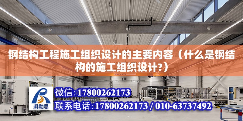 鋼結構工程施工組織設計的主要內容（什么是鋼結構的施工組織設計?）