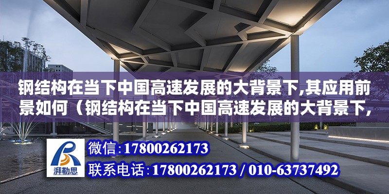 鋼結構在當下中國高速發展的大背景下,其應用前景如何（鋼結構在當下中國高速發展的大背景下,其應用前景如何?）