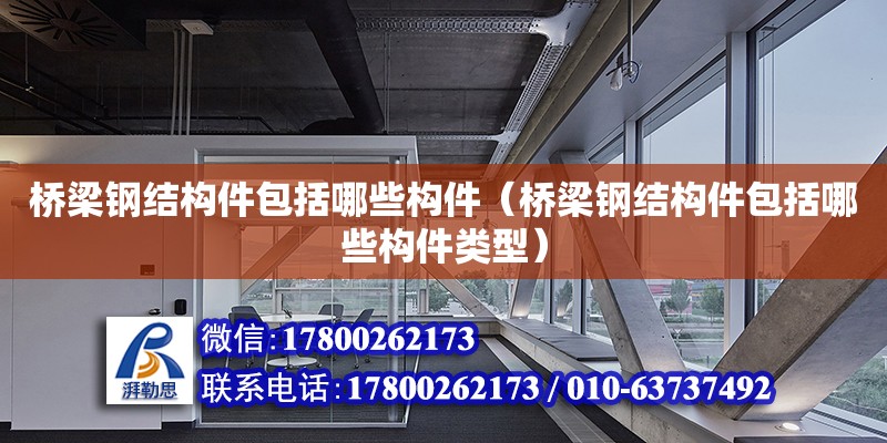 橋梁鋼結構件包括哪些構件（橋梁鋼結構件包括哪些構件類型） 結構地下室施工