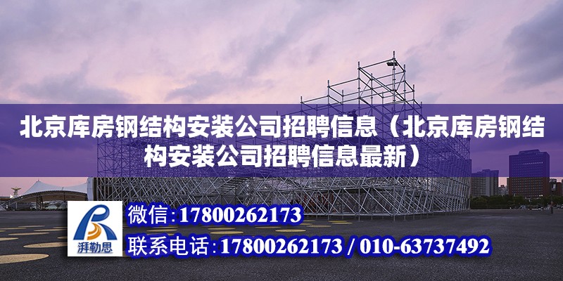 北京庫房鋼結構安裝公司招聘信息（北京庫房鋼結構安裝公司招聘信息最新）