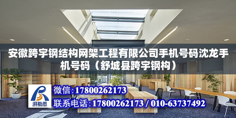 安徽跨宇鋼結構網架工程有限公司手機號碼沈龍手機號碼（舒城縣跨宇鋼構）