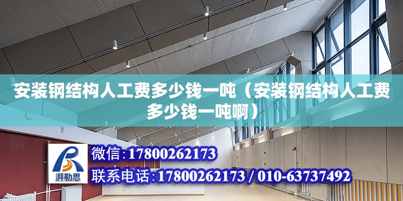 安裝鋼結構人工費多少錢一噸（安裝鋼結構人工費多少錢一噸啊） 北京加固設計