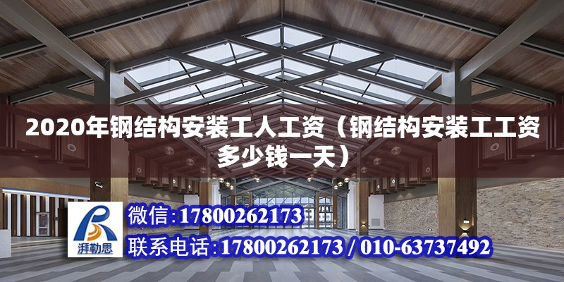 2020年鋼結(jié)構(gòu)安裝工人工資（鋼結(jié)構(gòu)安裝工工資多少錢一天）