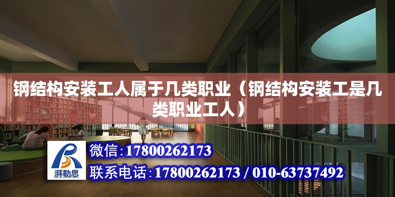 鋼結構安裝工人屬于幾類職業（鋼結構安裝工是幾類職業工人）