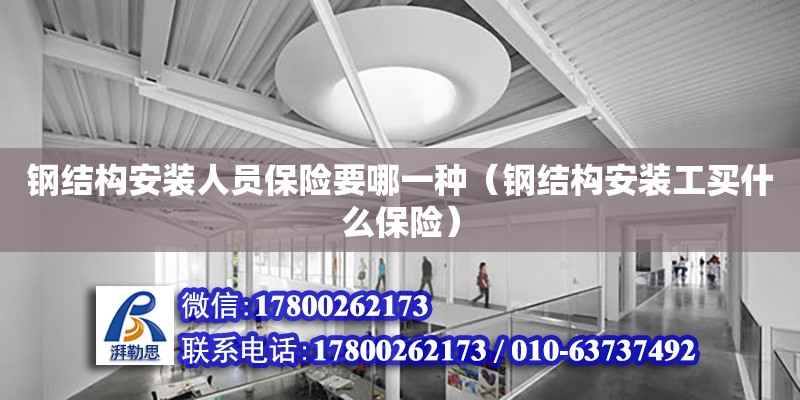 鋼結構安裝人員保險要哪一種（鋼結構安裝工買什么保險）