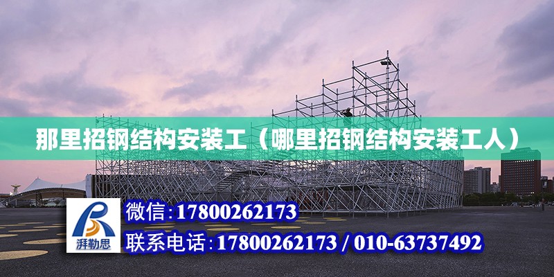 那里招鋼結構安裝工（哪里招鋼結構安裝工人） 結構工業裝備施工