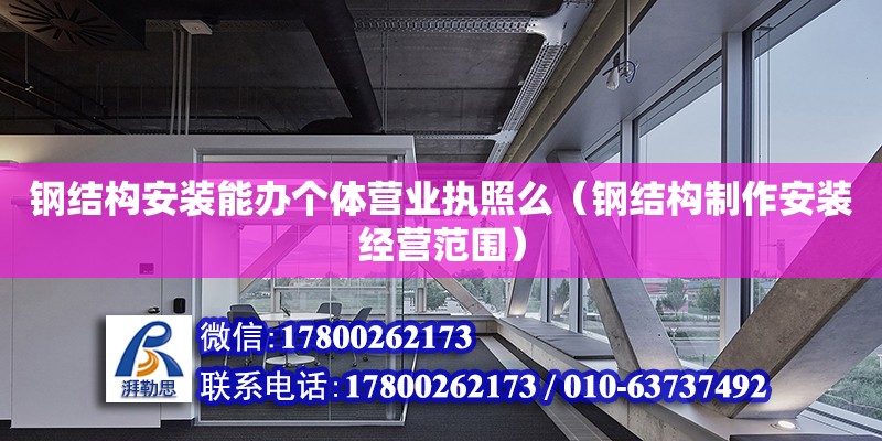 鋼結構安裝能辦個體營業(yè)執(zhí)照么（鋼結構制作安裝經營范圍）