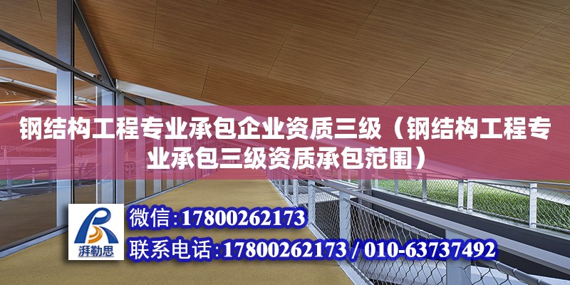 鋼結(jié)構(gòu)工程專業(yè)承包企業(yè)資質(zhì)三級（鋼結(jié)構(gòu)工程專業(yè)承包三級資質(zhì)承包范圍）