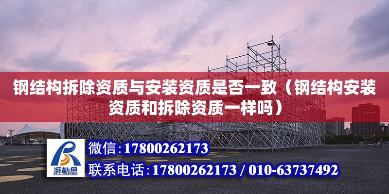 鋼結構拆除資質與安裝資質是否一致（鋼結構安裝資質和拆除資質一樣嗎）