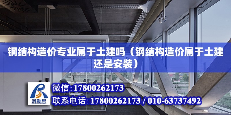 鋼結構造價專業屬于土建嗎（鋼結構造價屬于土建還是安裝） 鋼結構桁架施工