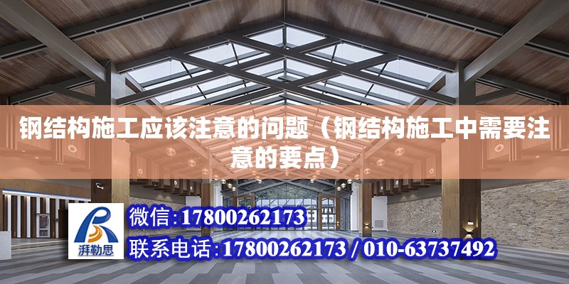 鋼結構施工應該注意的問題（鋼結構施工中需要注意的要點） 建筑效果圖設計